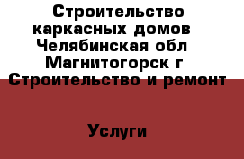 Строительство каркасных домов - Челябинская обл., Магнитогорск г. Строительство и ремонт » Услуги   